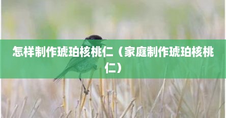 怎样制作琥珀核桃仁（家庭制作琥珀核桃仁）