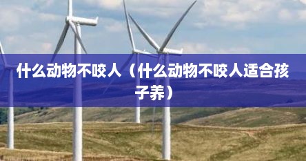 什么动物不咬人（什么动物不咬人适合孩子养）