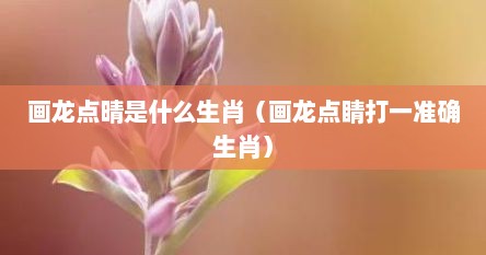 画龙点晴是什么生肖（画龙点睛打一准确生肖）