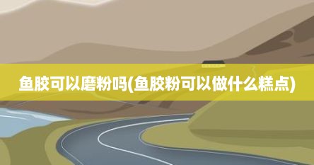 鱼胶可以磨粉吗(鱼胶粉可以做什么糕点)
