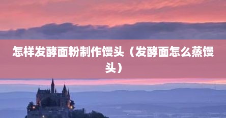 怎样发酵面粉制作馒头（发酵面怎么蒸馒头）