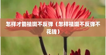 怎样才能祛斑不反弹（怎样祛斑不反弹不花钱）