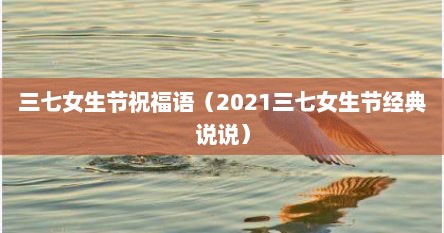 三七女生节祝福语（2021三七女生节经典说说）