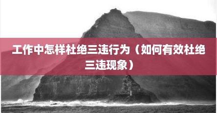 工作中怎样杜绝三违行为（如何有效杜绝三违现象）