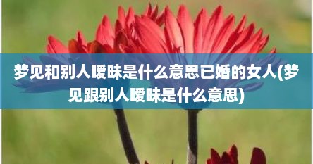 梦见和别人暧昧是什么意思已婚的女人(梦见跟别人暧昧是什么意思)