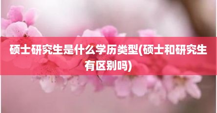 硕士研究生是什么学历类型(硕士和研究生有区别吗)