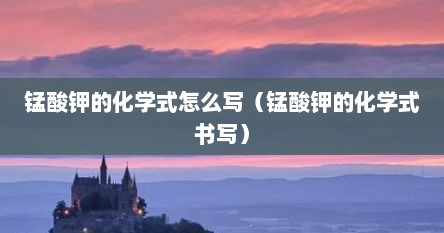锰酸钾的化学式怎么写（锰酸钾的化学式书写）