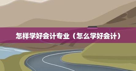 怎样学好会计专业（怎么学好会计）