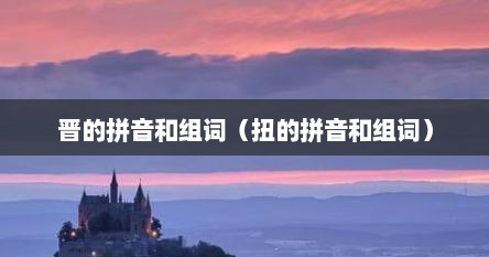 晋的拼音和组词（扭的拼音和组词）