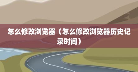 怎么修改浏览器的时间(如何修改浏览器的时间) 怎么修改浏览器的时间(如何修改浏览器的时间)