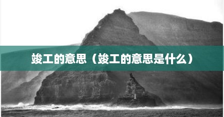 竣工的意思（竣工的意思是什么）