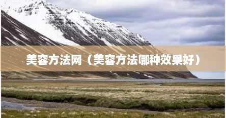 美容方法网（美容方法哪种效果好）