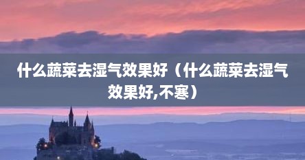 什么蔬菜去湿气的（哪些蔬菜能祛湿气）