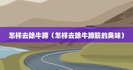 怎样去除牛蹄（怎样去除牛蹄筋的臭味）