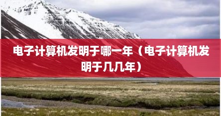 电子计算机发明于哪一年（电子计算机发明于几几年）