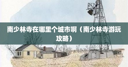 南少林寺在哪里个城市啊（南少林寺游玩攻略）