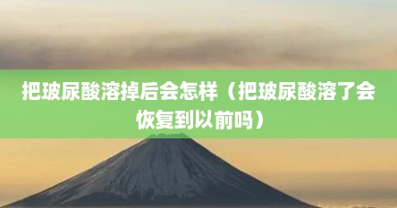 把玻尿酸溶掉后会怎样（把玻尿酸溶了会恢复到以前吗）