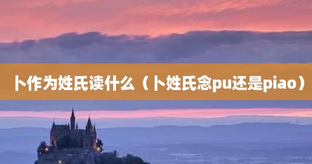 卜作为姓氏读什么（卜姓氏念pu还是piao）