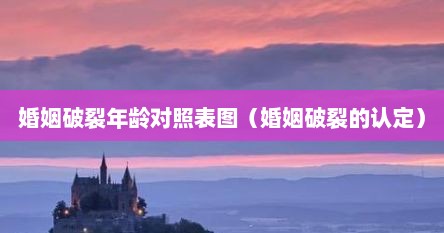 婚姻破裂年龄对照表图（婚姻破裂的认定）