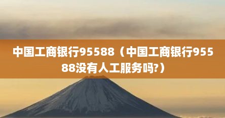中国工商银行95588（中国工商银行95588没有人工服务吗?）