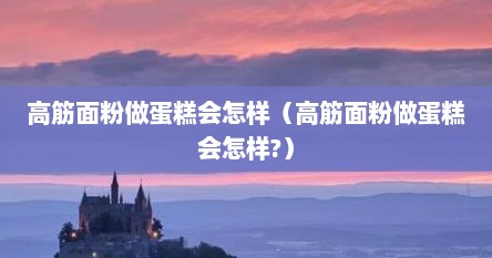 高筋面粉做蛋糕会怎样（高筋面粉做蛋糕会怎样?）