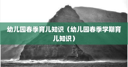 幼儿园春季育儿知识（幼儿园春季学期育儿知识）