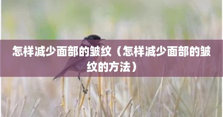 怎样减少面部的皱纹（怎样减少面部的皱纹的方法）