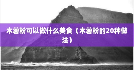 木薯粉可以做什么美食（木薯粉的20种做法）
