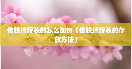 佛跳墙罐装的怎么加热（佛跳墙罐装的存放方法）