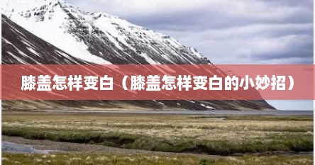 膝盖怎样变白（膝盖怎样变白的小妙招）