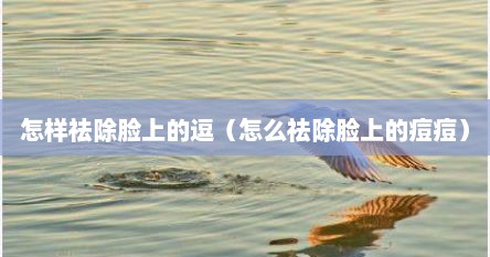 怎样祛除脸上的逗（怎么祛除脸上的痘痘）