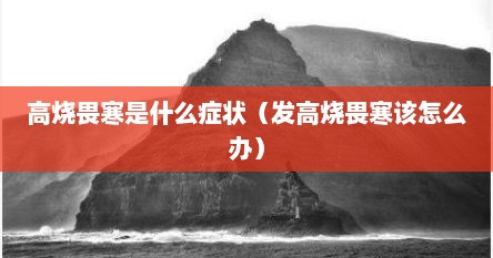 高烧畏寒是什么症状（发高烧畏寒该怎么办）