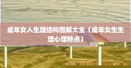 成年女人生理结构图解大全（成年女生生理心理特点）