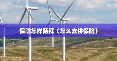 保险怎样陌拜（怎么去讲保险）
