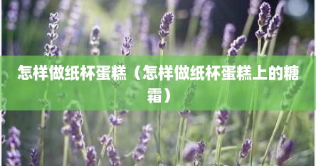 怎样做纸杯蛋糕（怎样做纸杯蛋糕上的糖霜）