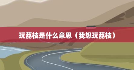 玩荔枝是什么意思（我想玩荔枝）