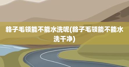 貉子毛领能不能水洗呢(貉子毛领能不能水洗干净)