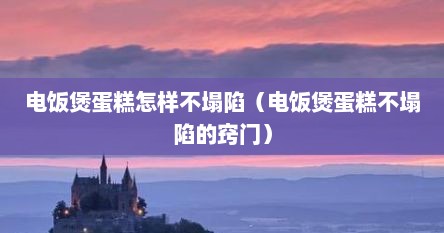 电饭煲蛋糕怎样不塌陷（电饭煲蛋糕不塌陷的窍门）