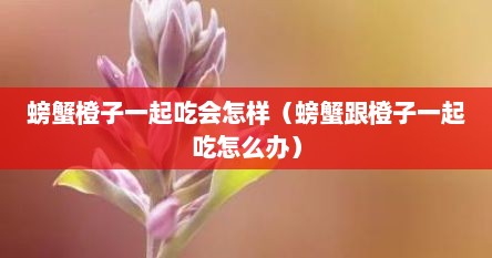 螃蟹橙子一起吃会怎样（螃蟹跟橙子一起吃怎么办）