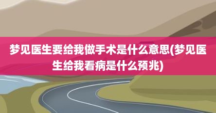 梦见医生要给我做手术是什么意思(梦见医生给我看病是什么预兆)