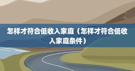 怎样才符合低收入家庭（怎样才符合低收入家庭条件）
