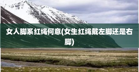 女人脚系红绳何意(女生红绳戴左脚还是右脚)