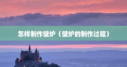 怎样制作壁炉（壁炉的制作过程）
