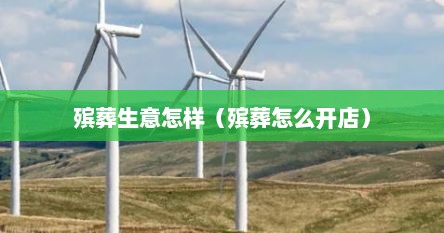 殡葬生意怎样（殡葬怎么开店）