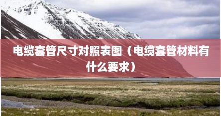 电缆套管尺寸对照表图（电缆套管材料有什么要求）