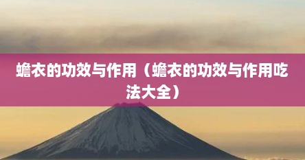 蟾衣的功效与作用（蟾衣的功效与作用吃法大全）