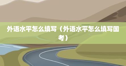 外语水平怎么填写（外语水平怎么填写国考）