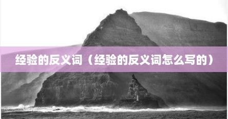 经验的反义词（经验的反义词怎么写的）