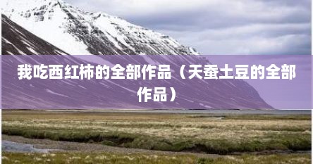 我吃西红柿的全部作品（天蚕土豆的全部作品）