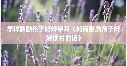 怎样鼓励孩子好好学习（如何鼓励孩子好好读书的话）